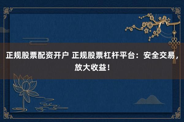 正规股票配资开户 正规股票杠杆平台：安全交易，放大收益！