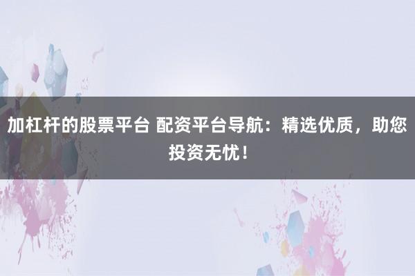 加杠杆的股票平台 配资平台导航：精选优质，助您投资无忧！