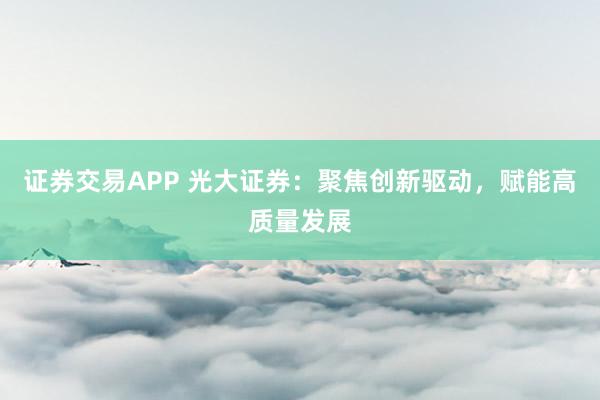 证券交易APP 光大证券：聚焦创新驱动，赋能高质量发展