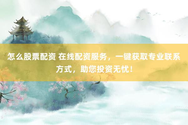 怎么股票配资 在线配资服务，一键获取专业联系方式，助您投资无忧！