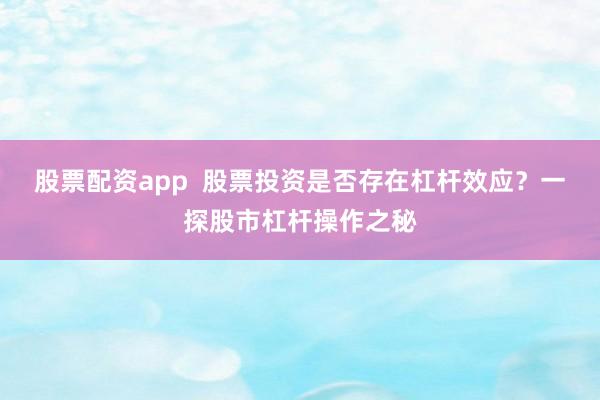 股票配资app  股票投资是否存在杠杆效应？一探股市杠杆操作之秘