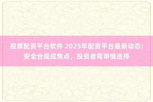 股票配资平台软件 2025年配资平台最新动态：安全合规成焦点，投资者需审慎选择