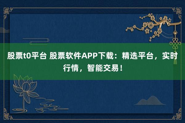 股票t0平台 股票软件APP下载：精选平台，实时行情，智能交易！