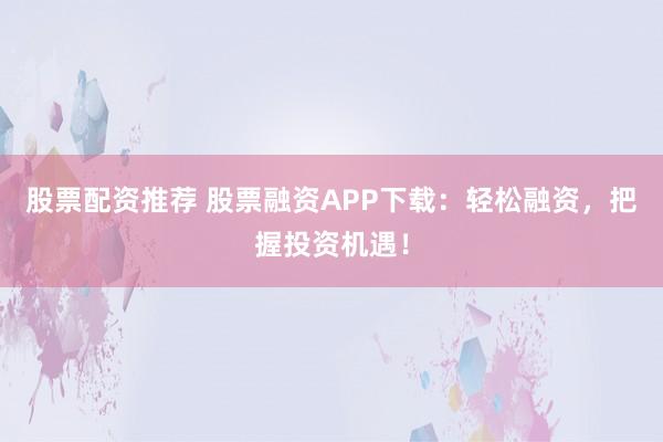 股票配资推荐 股票融资APP下载：轻松融资，把握投资机遇！