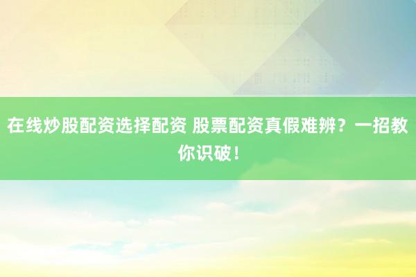 在线炒股配资选择配资 股票配资真假难辨？一招教你识破！