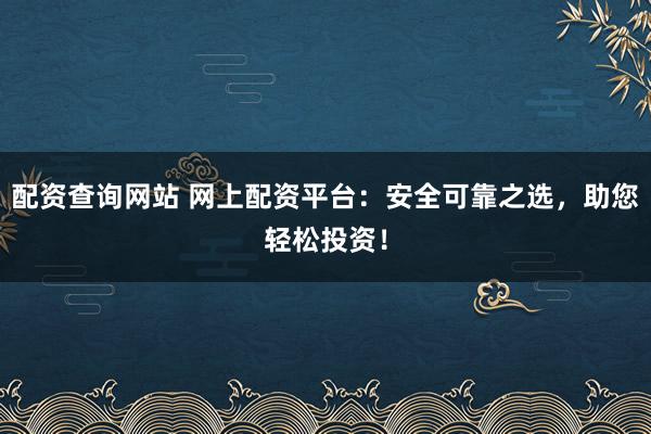 配资查询网站 网上配资平台：安全可靠之选，助您轻松投资！