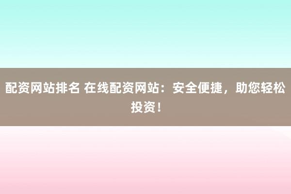 配资网站排名 在线配资网站：安全便捷，助您轻松投资！