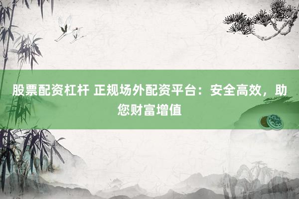 股票配资杠杆 正规场外配资平台：安全高效，助您财富增值