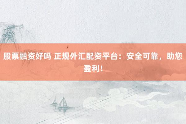 股票融资好吗 正规外汇配资平台：安全可靠，助您盈利！