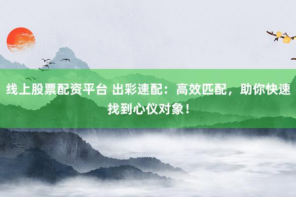 线上股票配资平台 出彩速配：高效匹配，助你快速找到心仪对象！