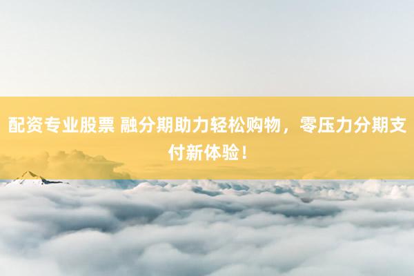 配资专业股票 融分期助力轻松购物，零压力分期支付新体验！
