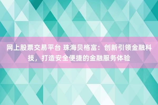 网上股票交易平台 珠海贝格富：创新引领金融科技，打造安全便捷的金融服务体验