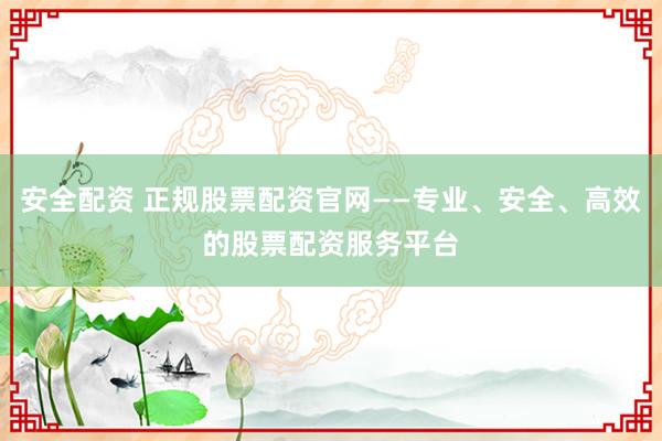 安全配资 正规股票配资官网——专业、安全、高效的股票配资服务平台