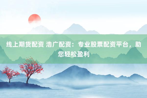 线上期货配资 浩广配资：专业股票配资平台，助您轻松盈利