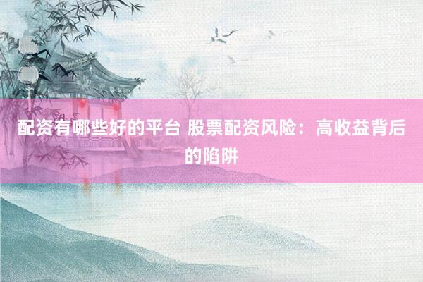 配资有哪些好的平台 股票配资风险：高收益背后的陷阱