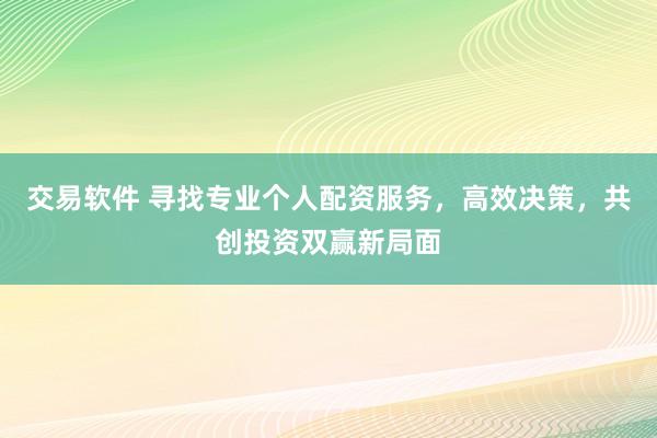 交易软件 寻找专业个人配资服务，高效决策，共创投资双赢新局面