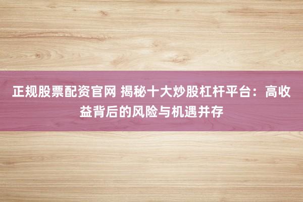 正规股票配资官网 揭秘十大炒股杠杆平台：高收益背后的风险与机遇并存