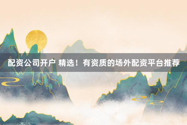 配资公司开户 精选！有资质的场外配资平台推荐