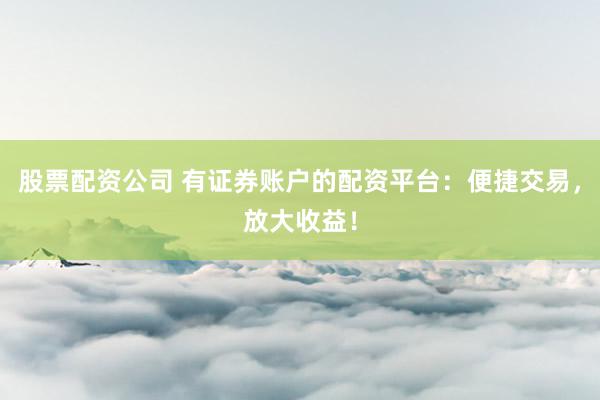 股票配资公司 有证券账户的配资平台：便捷交易，放大收益！