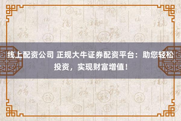 线上配资公司 正规大牛证券配资平台：助您轻松投资，实现财富增值！