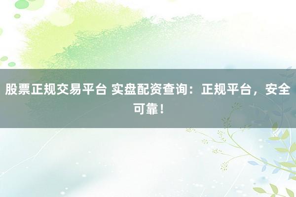 股票正规交易平台 实盘配资查询：正规平台，安全可靠！