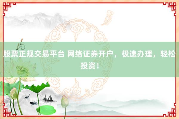 股票正规交易平台 网络证券开户，极速办理，轻松投资！
