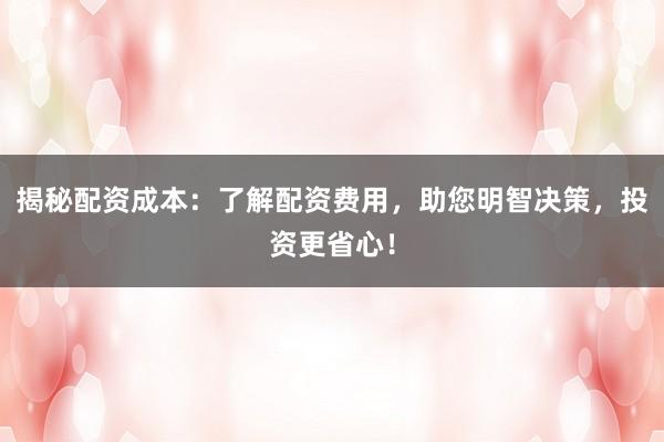 揭秘配资成本：了解配资费用，助您明智决策，投资更省心！