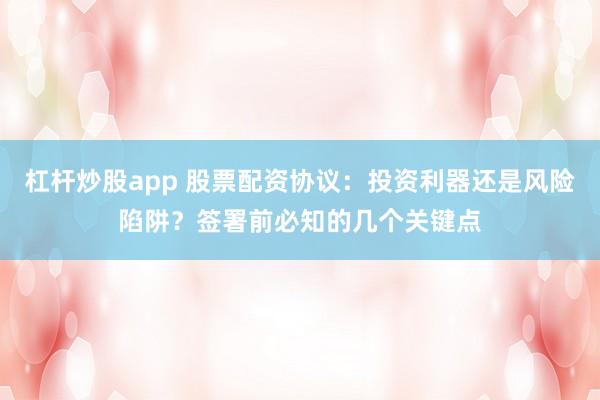 杠杆炒股app 股票配资协议：投资利器还是风险陷阱？签署前必知的几个关键点