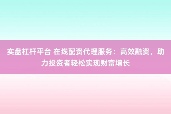 实盘杠杆平台 在线配资代理服务：高效融资，助力投资者轻松实现财富增长