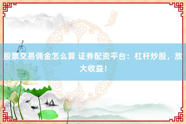 股票交易佣金怎么算 证券配资平台：杠杆炒股，放大收益！