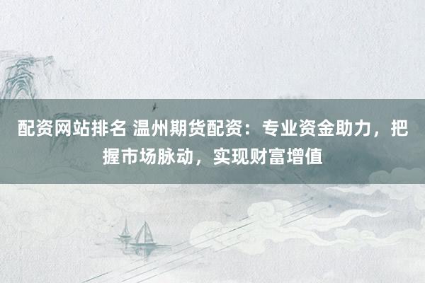 配资网站排名 温州期货配资：专业资金助力，把握市场脉动，实现财富增值