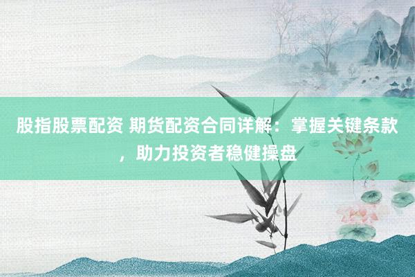股指股票配资 期货配资合同详解：掌握关键条款，助力投资者稳健操盘
