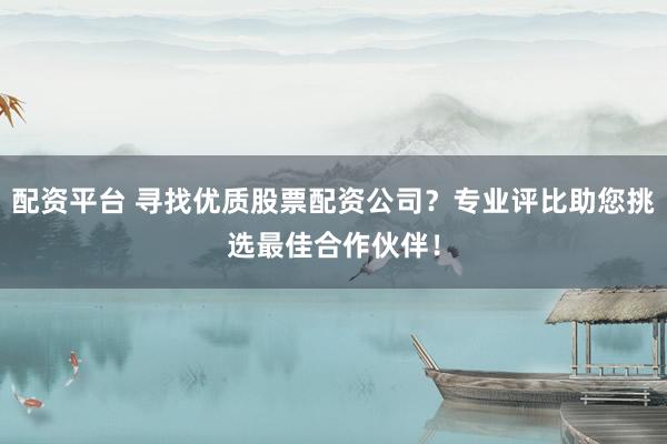 配资平台 寻找优质股票配资公司？专业评比助您挑选最佳合作伙伴！