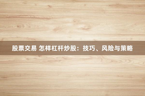 股票交易 怎样杠杆炒股：技巧、风险与策略