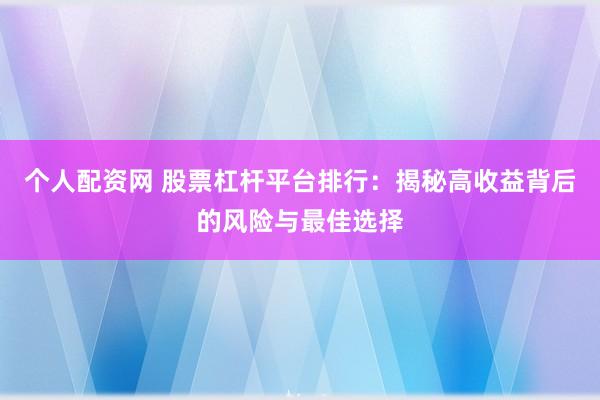 个人配资网 股票杠杆平台排行：揭秘高收益背后的风险与最佳选择