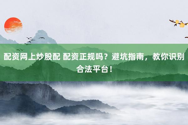 配资网上炒股配 配资正规吗？避坑指南，教你识别合法平台！