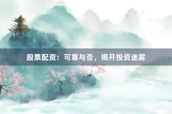股票配资：可靠与否，揭开投资迷雾