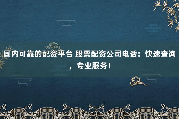 国内可靠的配资平台 股票配资公司电话：快速查询，专业服务！