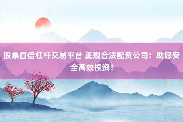 股票百倍杠杆交易平台 正规合法配资公司：助您安全高效投资！