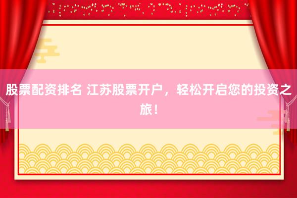 股票配资排名 江苏股票开户，轻松开启您的投资之旅！