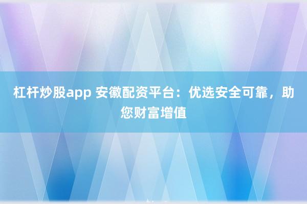 杠杆炒股app 安徽配资平台：优选安全可靠，助您财富增值