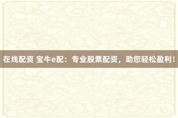 在线配资 宝牛e配：专业股票配资，助您轻松盈利！
