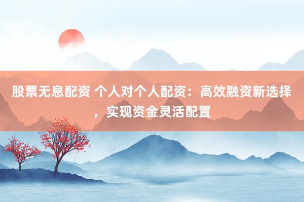 股票无息配资 个人对个人配资：高效融资新选择，实现资金灵活配置