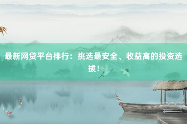 最新网贷平台排行：挑选最安全、收益高的投资选拔！