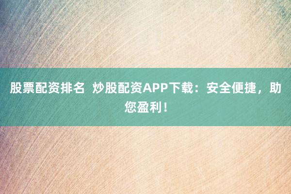 股票配资排名  炒股配资APP下载：安全便捷，助您盈利！