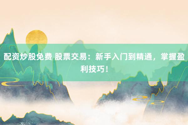 配资炒股免费 股票交易：新手入门到精通，掌握盈利技巧！