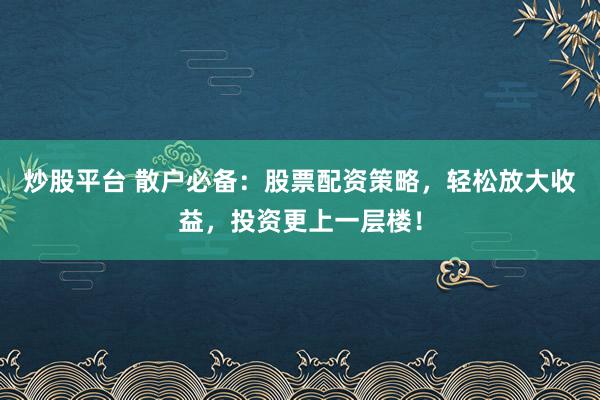 炒股平台 散户必备：股票配资策略，轻松放大收益，投资更上一层楼！