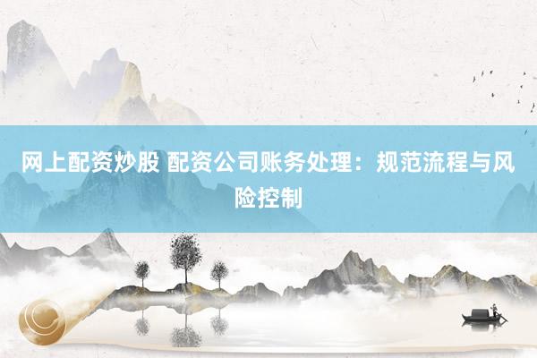 网上配资炒股 配资公司账务处理：规范流程与风险控制