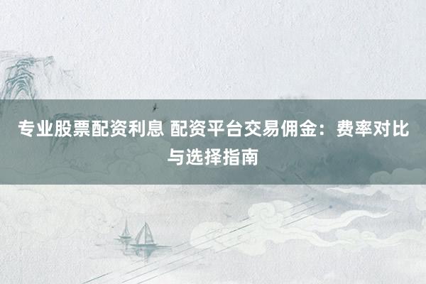 专业股票配资利息 配资平台交易佣金：费率对比与选择指南