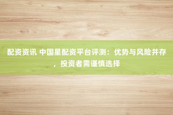 配资资讯 中国星配资平台评测：优势与风险并存，投资者需谨慎选择